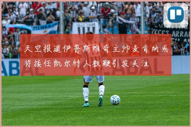 天空报道伊普斯维奇主帅麦肯纳或将接任凯尔特人教鞭引发关注