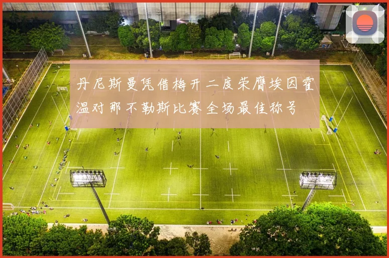 丹尼斯曼凭借梅开二度荣膺埃因霍温对那不勒斯比赛全场最佳称号
