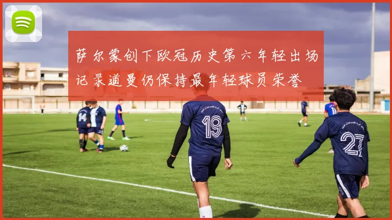 萨尔蒙创下欧冠历史第六年轻出场记录道曼仍保持最年轻球员荣誉