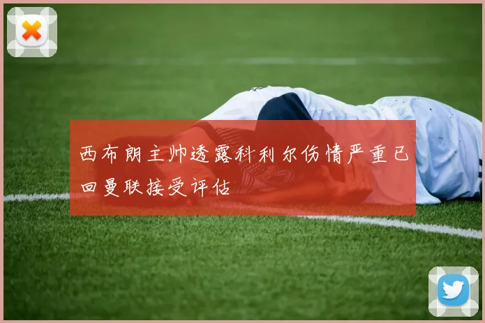 西布朗主帅透露科利尔伤情严重已回曼联接受评估