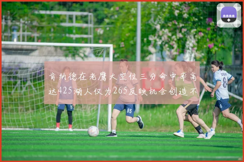 肯纳德在老鹰大空位三分命中率高达425湖人仅为265反映机会创造不足