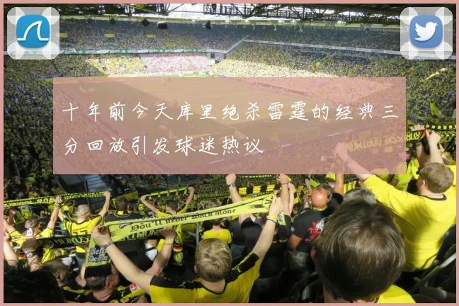 十年前今天库里绝杀雷霆的经典三分回放引发球迷热议