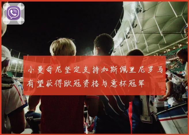 小曼奇尼坚定支持加斯佩里尼罗马有望获得欧冠资格与意杯冠军