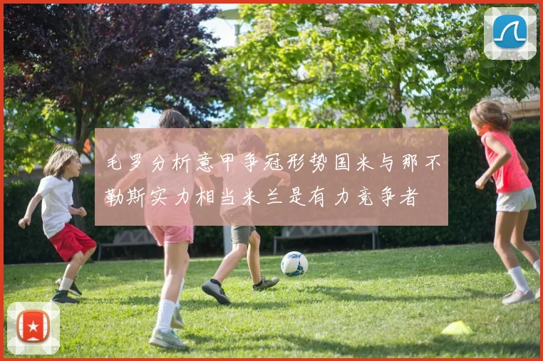 毛罗分析意甲争冠形势国米与那不勒斯实力相当米兰是有力竞争者