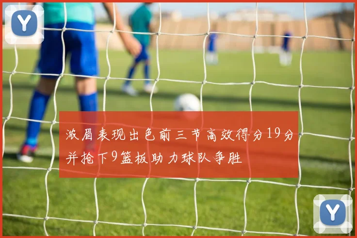 浓眉表现出色前三节高效得分19分并抢下9篮板助力球队争胜