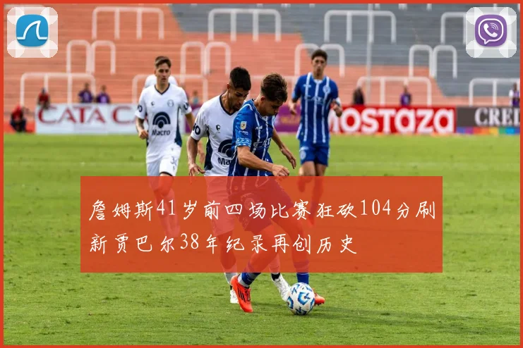 詹姆斯41岁前四场比赛狂砍104分刷新贾巴尔38年纪录再创历史