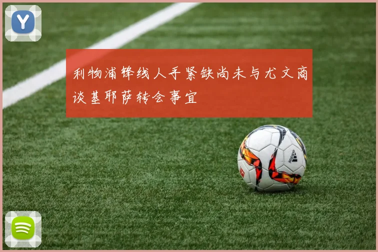 利物浦锋线人手紧缺尚未与尤文商谈基耶萨转会事宜
