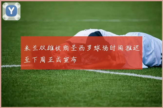 米兰双雄收购圣西罗球场时间推迟至下周正式宣布