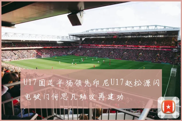 U17国足半场领先印尼U17赵松源闪电破门何思凡助攻再建功