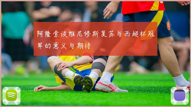 阿隆索谈维尼修斯复苏与西超杯冠军的意义与期待