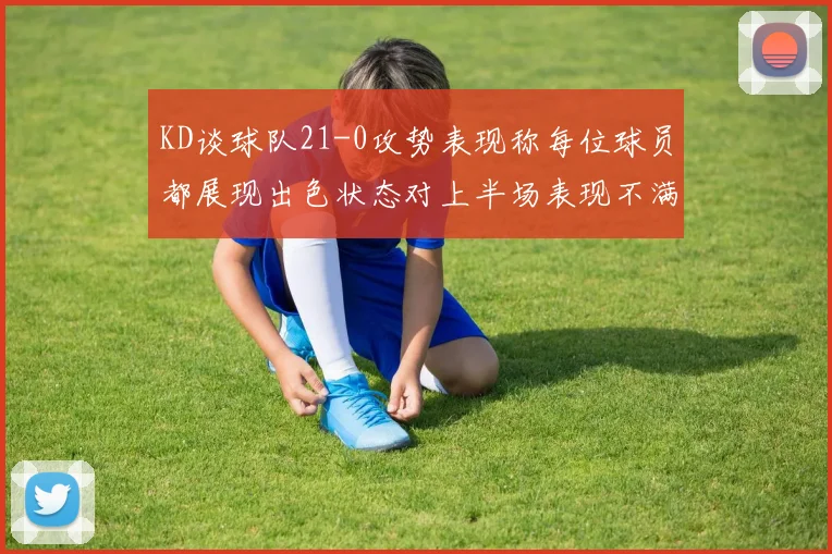 KD谈球队21-0攻势表现称每位球员都展现出色状态对上半场表现不满