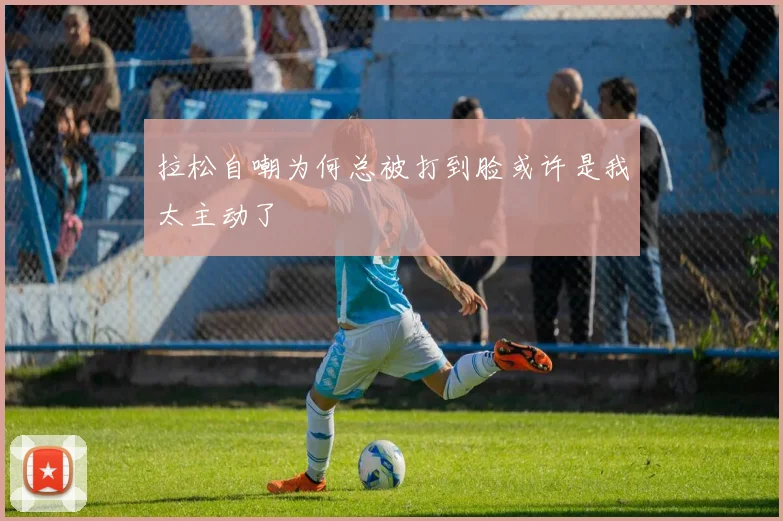 拉松自嘲为何总被打到脸或许是我太主动了