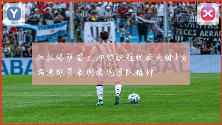 加拉塔萨雷主帅称欧冠收获关键1分满意球员表现展现团队精神