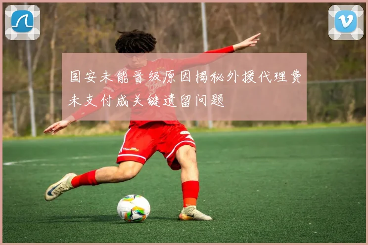 国安未能晋级原因揭秘外援代理费未支付成关键遗留问题