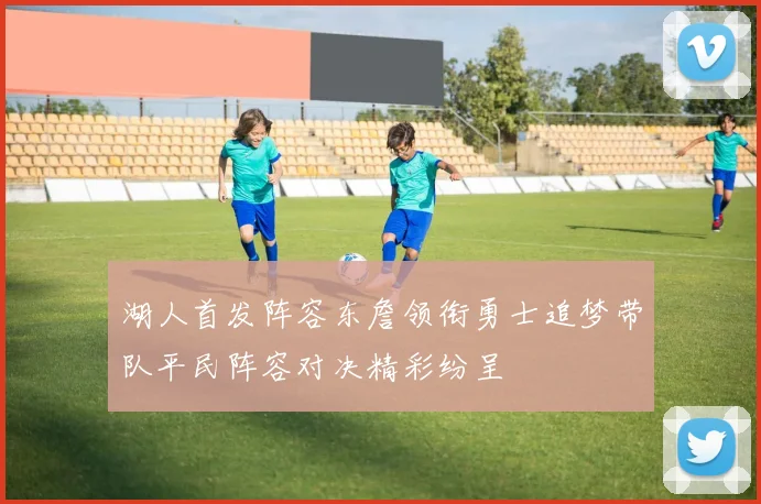 湖人首发阵容东詹领衔勇士追梦带队平民阵容对决精彩纷呈