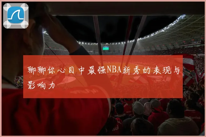 聊聊你心目中最强NBA新秀的表现与影响力