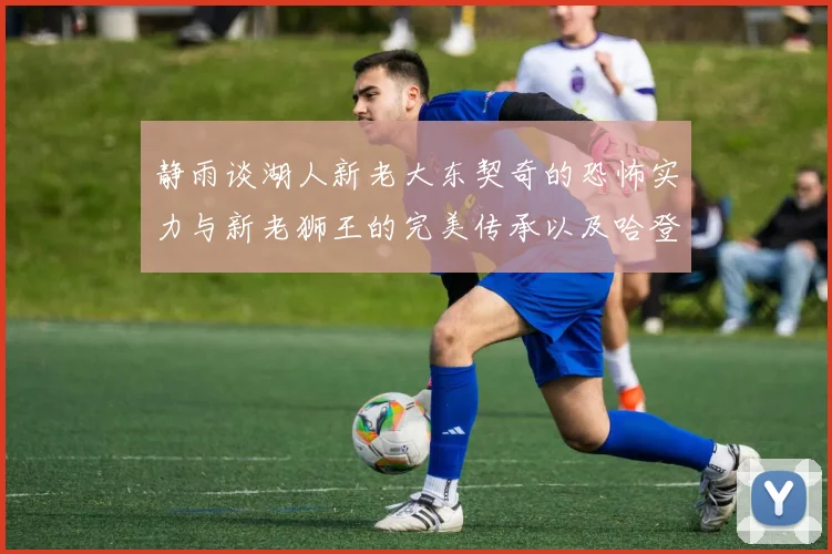 静雨谈湖人新老大东契奇的恐怖实力与新老狮王的完美传承以及哈登与字母哥的未来合作