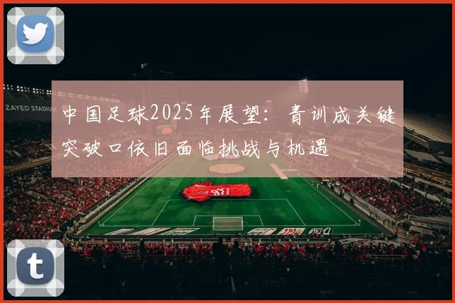 中国足球2025年展望：青训成关键突破口依旧面临挑战与机遇