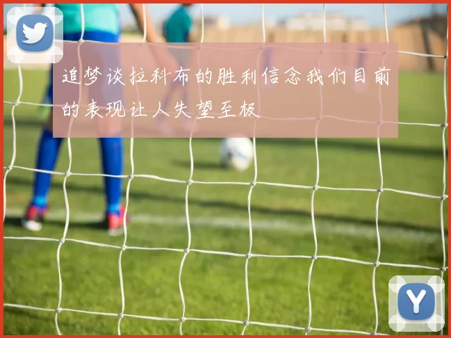 追梦谈拉科布的胜利信念我们目前的表现让人失望至极