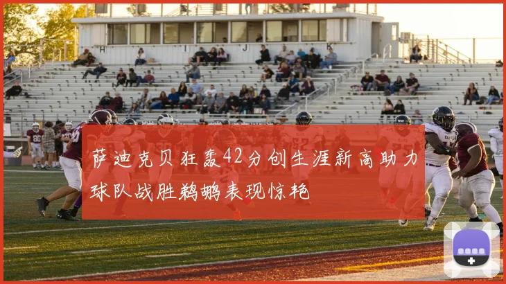 萨迪克贝狂轰42分创生涯新高助力球队战胜鹈鹕表现惊艳
