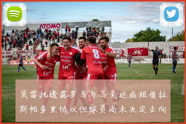 莫雷托透露罗马与马竞达成租借拉斯帕多里协议但球员尚未决定去向