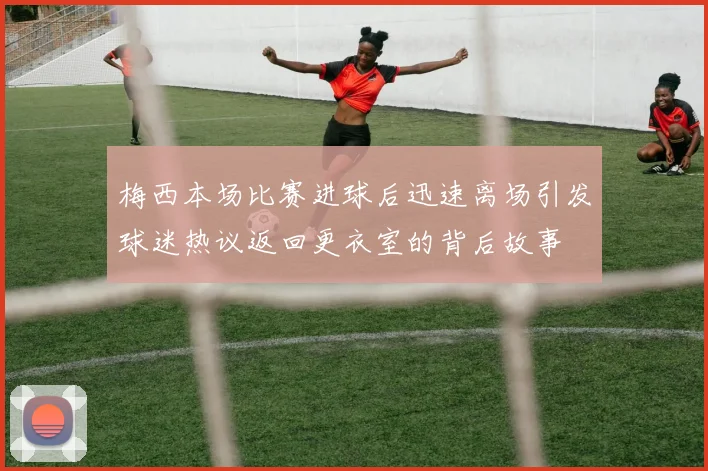 梅西本场比赛进球后迅速离场引发球迷热议返回更衣室的背后故事