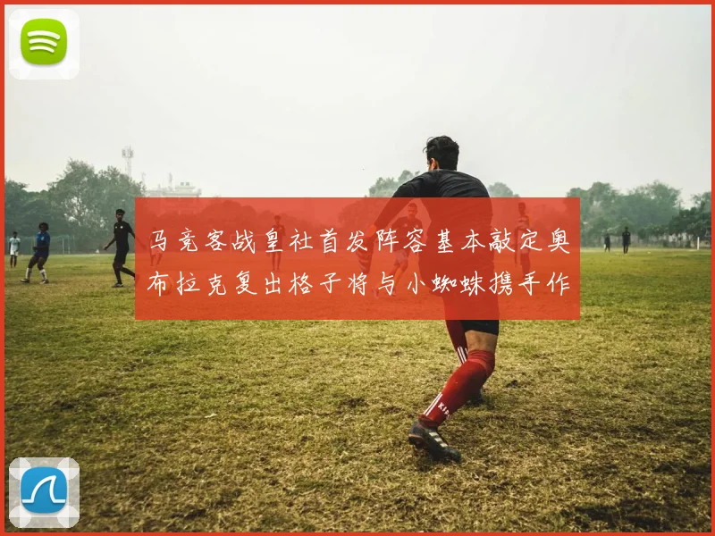 马竞客战皇社首发阵容基本敲定奥布拉克复出格子将与小蜘蛛携手作战