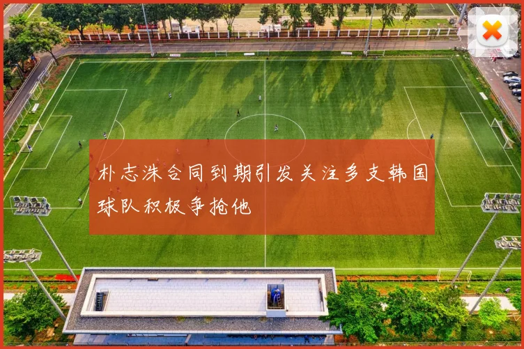朴志洙合同到期引发关注多支韩国球队积极争抢他
