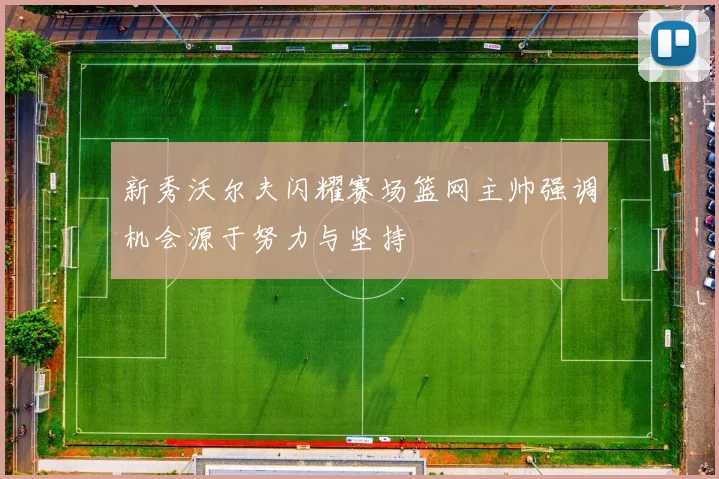 新秀沃尔夫闪耀赛场篮网主帅强调机会源于努力与坚持