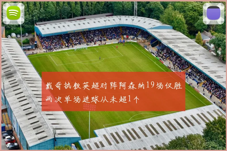 戴奇执教英超对阵阿森纳19场仅胜两次单场进球从未超1个